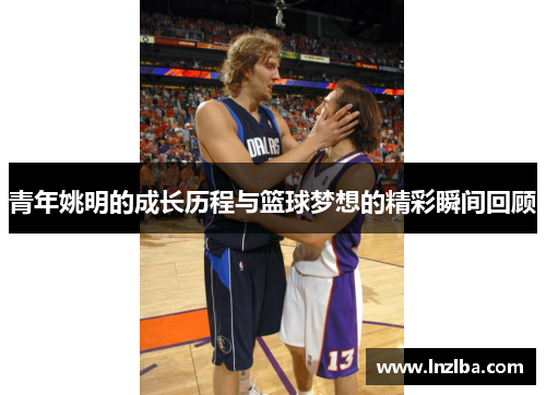 青年姚明的成长历程与篮球梦想的精彩瞬间回顾