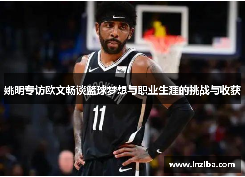 姚明专访欧文畅谈篮球梦想与职业生涯的挑战与收获