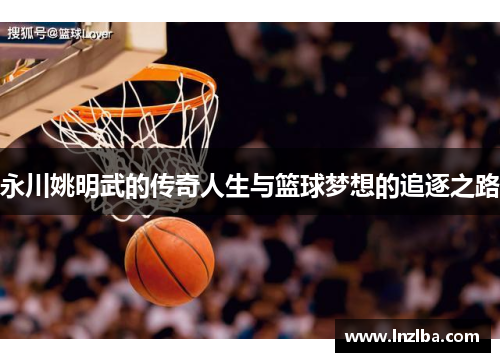 永川姚明武的传奇人生与篮球梦想的追逐之路
