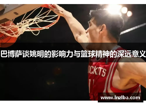 巴博萨谈姚明的影响力与篮球精神的深远意义
