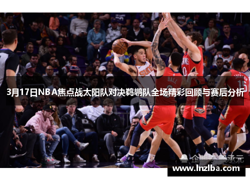 3月17日NBA焦点战太阳队对决鹈鹕队全场精彩回顾与赛后分析