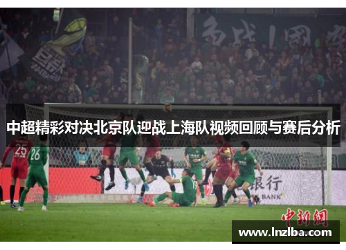 中超精彩对决北京队迎战上海队视频回顾与赛后分析
