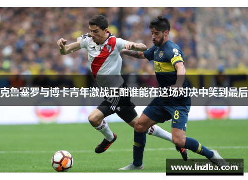 克鲁塞罗与博卡青年激战正酣谁能在这场对决中笑到最后