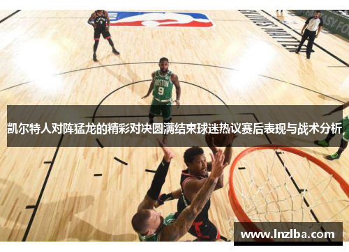 凯尔特人对阵猛龙的精彩对决圆满结束球迷热议赛后表现与战术分析
