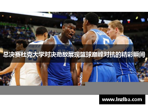 总决赛杜克大学对决劲敌展现篮球巅峰对抗的精彩瞬间