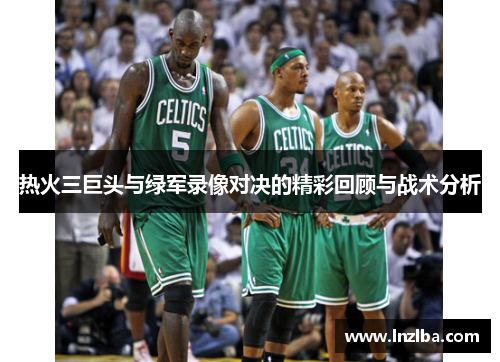 热火三巨头与绿军录像对决的精彩回顾与战术分析