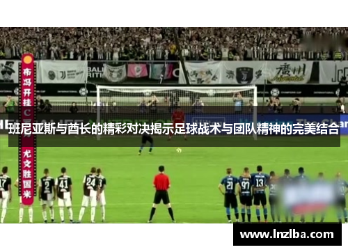 班尼亚斯与酋长的精彩对决揭示足球战术与团队精神的完美结合