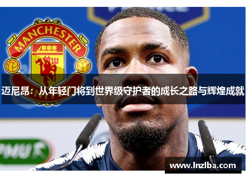迈尼昂：从年轻门将到世界级守护者的成长之路与辉煌成就
